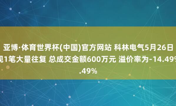 亚博·体育世界杯(中国)官方网站 科林电气5月26日现1笔大量往复 总成交金额600万元 溢价率为-14.49%
