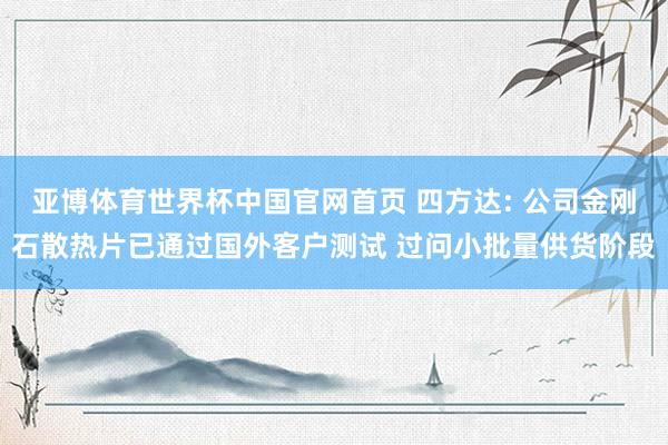 亚博体育世界杯中国官网首页 四方达: 公司金刚石散热片已通过国外客户测试 过问小批量供货阶段