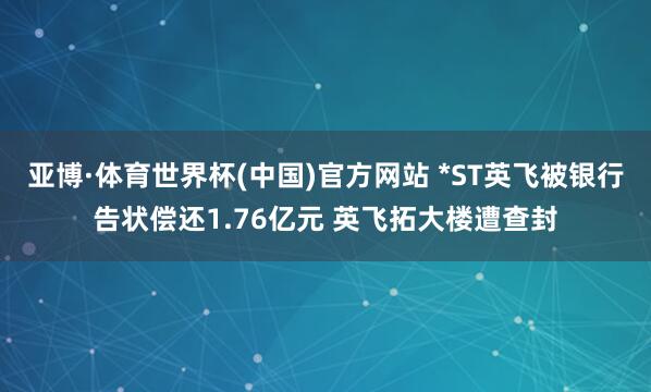 亚博·体育世界杯(中国)官方网站 *ST英飞被银行告状偿还1.76亿元 英飞拓大楼遭查封
