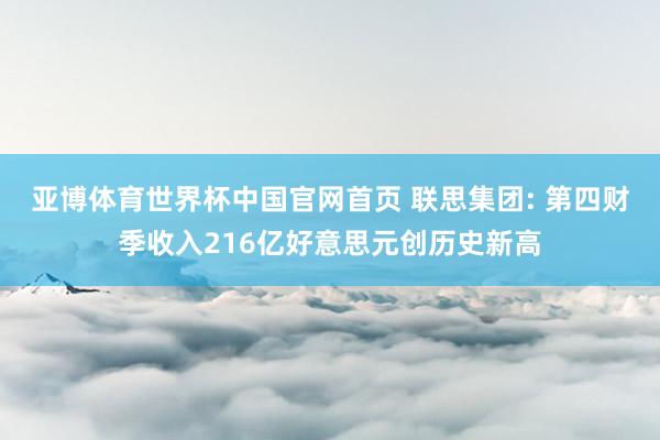 亚博体育世界杯中国官网首页 联思集团: 第四财季收入216亿好意思元创历史新高
