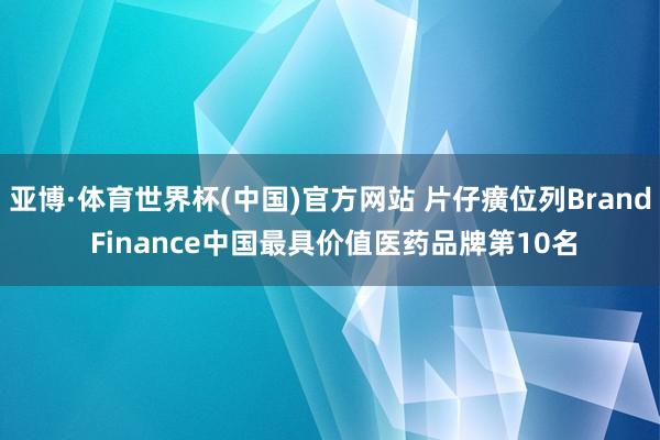亚博·体育世界杯(中国)官方网站 片仔癀位列Brand Finance中国最具价值医药品牌第10名