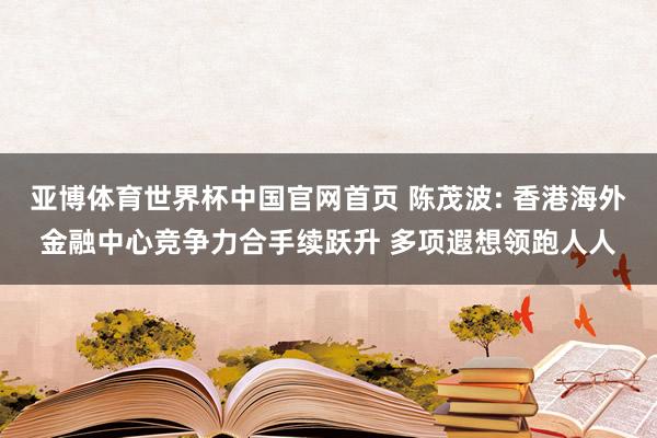 亚博体育世界杯中国官网首页 陈茂波: 香港海外金融中心竞争力合手续跃升 多项遐想领跑人人