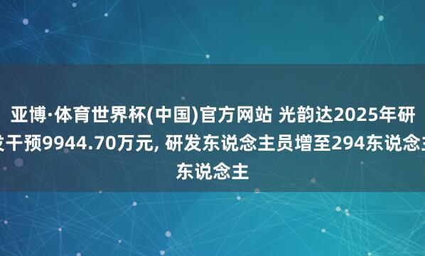 亚博·体育世界杯(中国)官方网站 光韵达2025年研发干预9944.70万元， 研发东说念主员增至294东说念主