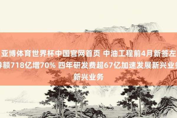 亚博体育世界杯中国官网首页 中油工程前4月新签左券额718亿增70% 四年研发费超67亿加速发展新兴业务