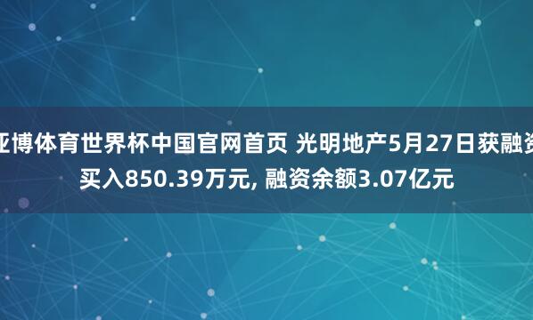 亚博体育世界杯中国官网首页 光明地产5月27日获融资买入850.39万元， 融资余额3.07亿元