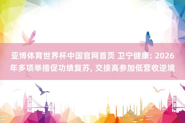 亚博体育世界杯中国官网首页 卫宁健康: 2026年多项举措促功绩复苏， 交接高参加低营收逆境