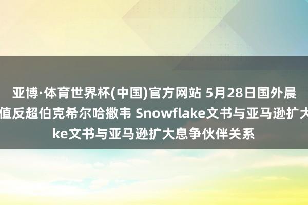 亚博·体育世界杯(中国)官方网站 5月28日国外晨讯|好意思光市值反超伯克希尔哈撒韦 Snowflake文书与亚马逊扩大息争伙伴关系