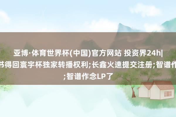 亚博·体育世界杯(中国)官方网站 投资界24h|曝小红书得回寰宇杯独家转播权利;长鑫火速提交注册;智谱作念LP了