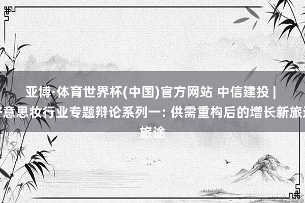 亚博·体育世界杯(中国)官方网站 中信建投 | 好意思妆行业专题辩论系列一: 供需重构后的增长新旅途