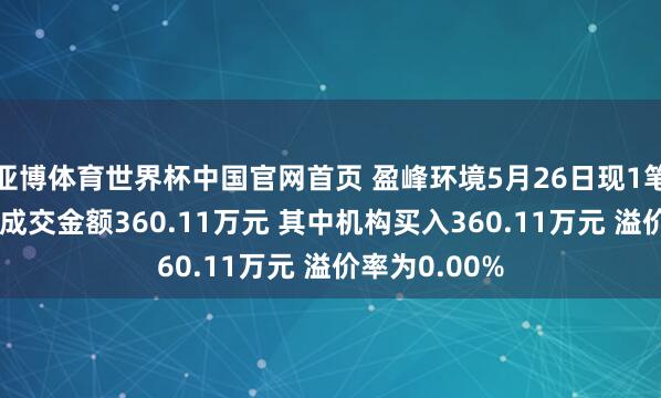 亚博体育世界杯中国官网首页 盈峰环境5月26日现1笔巨额往复 总成交金额360.11万元 其中机构买入360.11万元 溢价率为0.00%