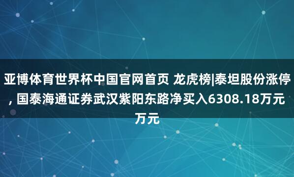 亚博体育世界杯中国官网首页 龙虎榜|泰坦股份涨停， 国泰海通证券武汉紫阳东路净买入6308.18万元