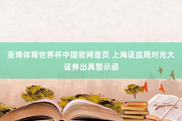 亚博体育世界杯中国官网首页 上海证监局对光大证券出具警示函