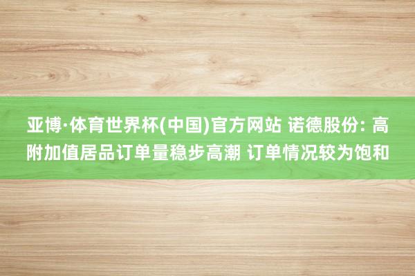 亚博·体育世界杯(中国)官方网站 诺德股份: 高附加值居品订单量稳步高潮 订单情况较为饱和
