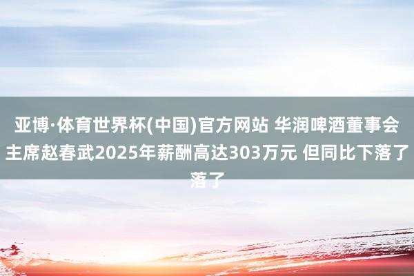 亚博·体育世界杯(中国)官方网站 华润啤酒董事会主席赵春武2025年薪酬高达303万元 但同比下落了