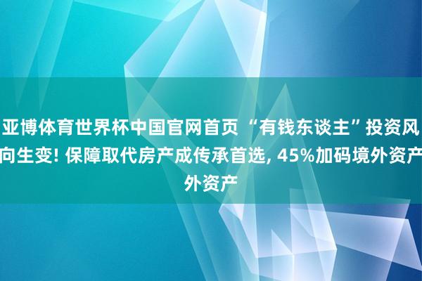 亚博体育世界杯中国官网首页 “有钱东谈主”投资风向生变! 保障取代房产成传承首选， 45%加码境外资产
