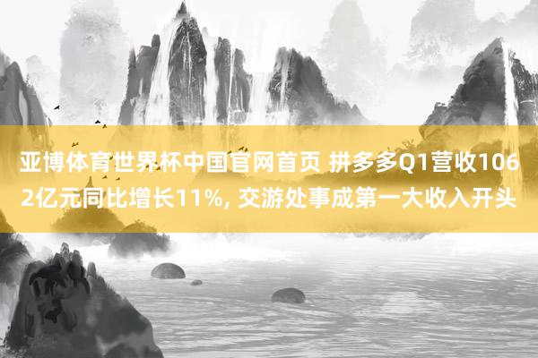 亚博体育世界杯中国官网首页 拼多多Q1营收1062亿元同比增长11%, 交游处事成第一大收入开头