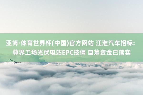 亚博·体育世界杯(中国)官方网站 江淮汽车招标: 尊界工场光伏电站EPC技俩 自筹资金已落实