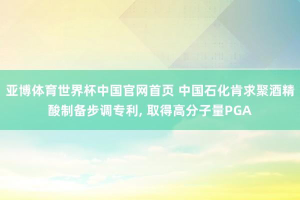亚博体育世界杯中国官网首页 中国石化肯求聚酒精酸制备步调专利， 取得高分子量PGA