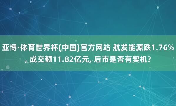 亚博·体育世界杯(中国)官方网站 航发能源跌1.76%， 成交额11.82亿元， 后市是否有契机?