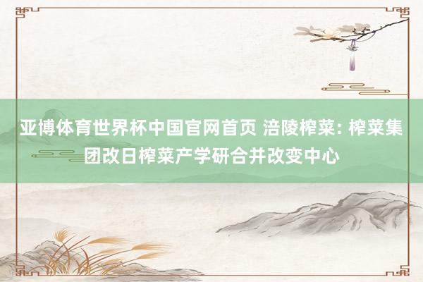 亚博体育世界杯中国官网首页 涪陵榨菜: 榨菜集团改日榨菜产学研合并改变中心