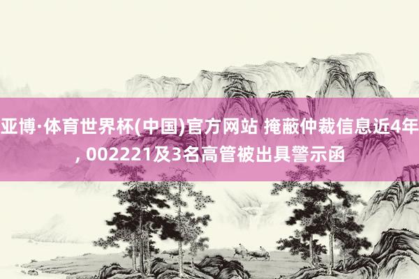 亚博·体育世界杯(中国)官方网站 掩蔽仲裁信息近4年， 002221及3名高管被出具警示函