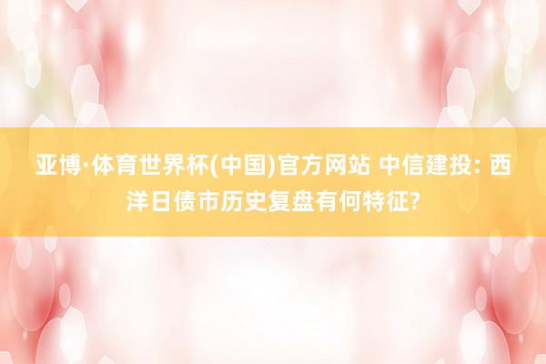 亚博·体育世界杯(中国)官方网站 中信建投: 西洋日债市历史复盘有何特征?