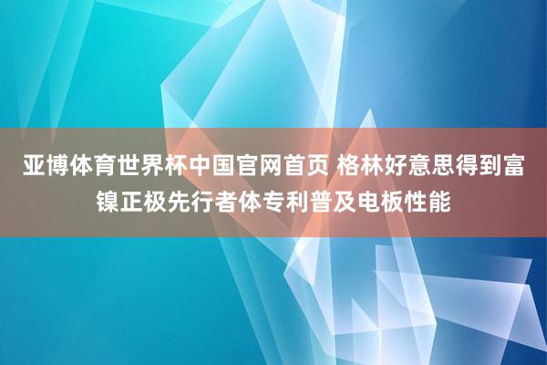亚博体育世界杯中国官网首页 格林好意思得到富镍正极先行者体专利普及电板性能