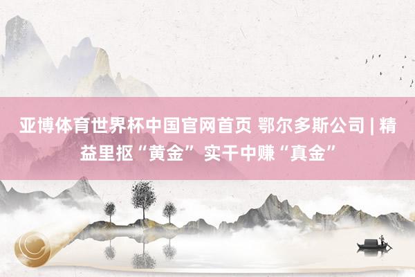 亚博体育世界杯中国官网首页 鄂尔多斯公司 | 精益里抠“黄金” 实干中赚“真金”