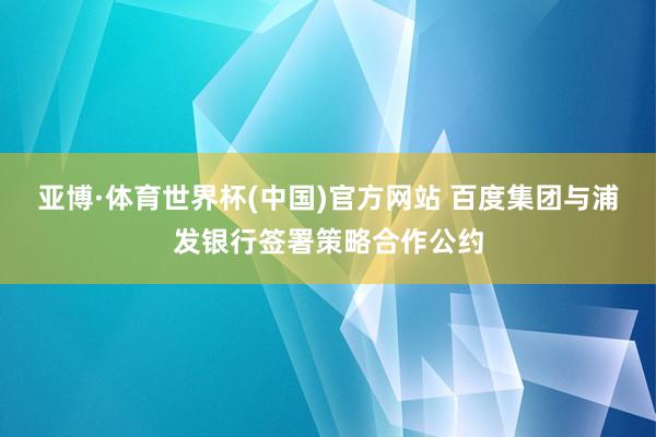 亚博·体育世界杯(中国)官方网站 百度集团与浦发银行签署策略合作公约