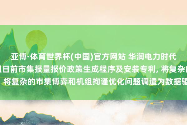 亚博·体育世界杯(中国)官方网站 华润电力时代盘算推算院肯求火电机组日前市集报量报价政策生成程序及安装专利， 将复杂的市集博弈和机组拘谨优化问题调遣为数据驱动的自学习进程