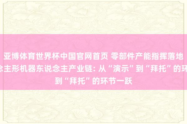 亚博体育世界杯中国官网首页 零部件产能指挥落地! 东说念主形机器东说念主产业链: 从“演示”到“拜托”的环节一跃