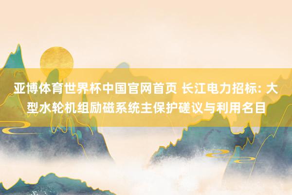 亚博体育世界杯中国官网首页 长江电力招标: 大型水轮机组励磁系统主保护磋议与利用名目