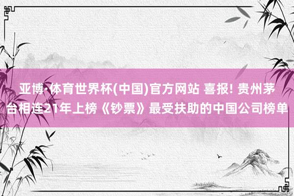 亚博·体育世界杯(中国)官方网站 喜报! 贵州茅台相连21年上榜《钞票》最受扶助的中国公司榜单