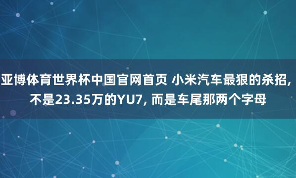 亚博体育世界杯中国官网首页 小米汽车最狠的杀招, 不是23.35万的YU7, 而是车尾那两个字母