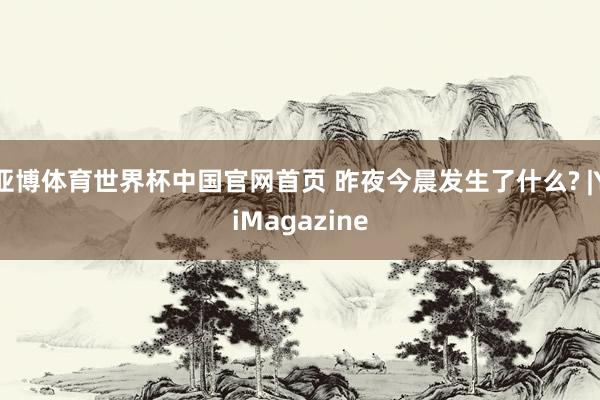 亚博体育世界杯中国官网首页 昨夜今晨发生了什么? |YiMagazine
