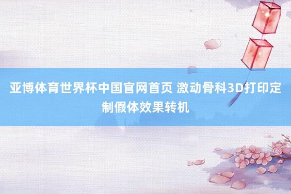 亚博体育世界杯中国官网首页 激动骨科3D打印定制假体效果转机