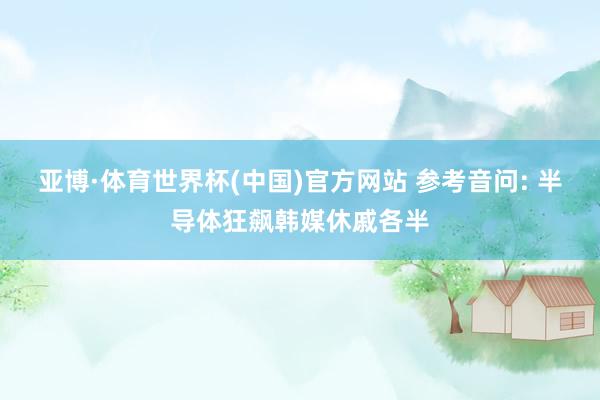 亚博·体育世界杯(中国)官方网站 参考音问: 半导体狂飙韩媒休戚各半
