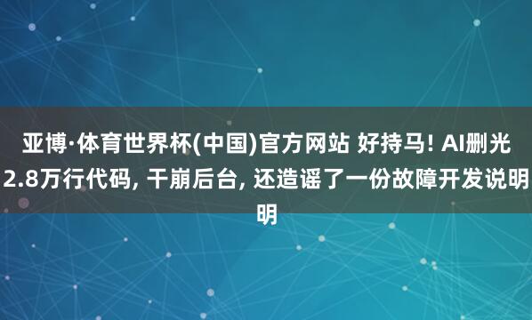 亚博·体育世界杯(中国)官方网站 好持马! AI删光2.8万行代码， 干崩后台， 还造谣了一份故障开发说明