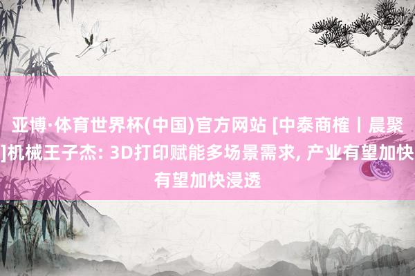 亚博·体育世界杯(中国)官方网站 [中泰商榷丨晨聚集焦]机械王子杰: 3D打印赋能多场景需求， 产业有望加快浸透