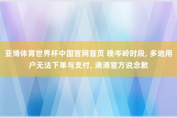 亚博体育世界杯中国官网首页 晚岑岭时段， 多地用户无法下单与支付， 滴滴官方说念歉