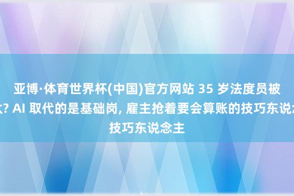 亚博·体育世界杯(中国)官方网站 35 岁法度员被淘汰? AI 取代的是基础岗， 雇主抢着要会算账的技巧东说念主