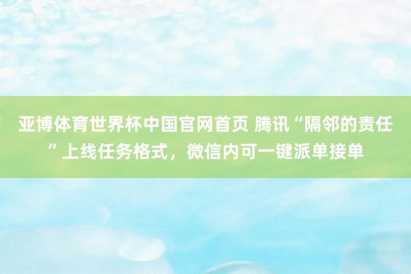 亚博体育世界杯中国官网首页 腾讯“隔邻的责任”上线任务格式，微信内可一键派单接单