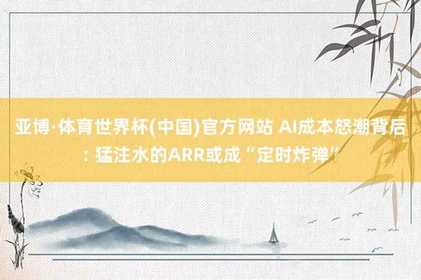 亚博·体育世界杯(中国)官方网站 AI成本怒潮背后: 猛注水的ARR或成“定时炸弹”
