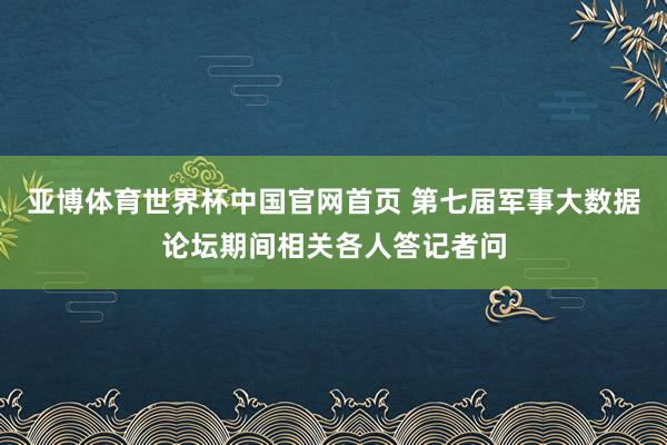 亚博体育世界杯中国官网首页 第七届军事大数据论坛期间相关各人答记者问