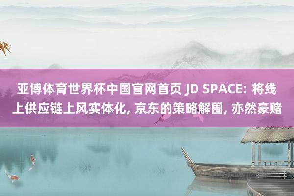 亚博体育世界杯中国官网首页 JD SPACE: 将线上供应链上风实体化， 京东的策略解围， 亦然豪赌