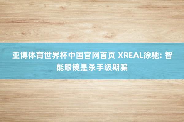 亚博体育世界杯中国官网首页 XREAL徐驰: 智能眼镜是杀手级期骗