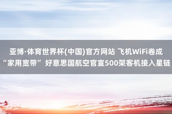 亚博·体育世界杯(中国)官方网站 飞机WiFi卷成“家用宽带” 好意思国航空官宣500架客机接入星链