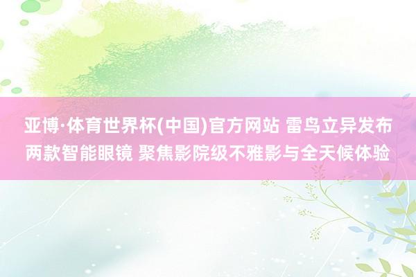 亚博·体育世界杯(中国)官方网站 雷鸟立异发布两款智能眼镜 聚焦影院级不雅影与全天候体验