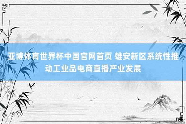 亚博体育世界杯中国官网首页 雄安新区系统性推动工业品电商直播产业发展