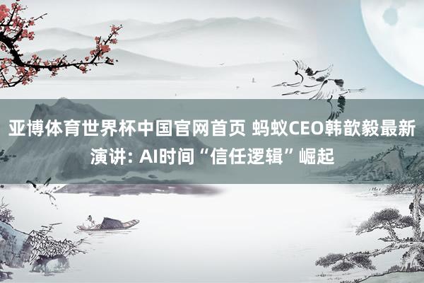 亚博体育世界杯中国官网首页 蚂蚁CEO韩歆毅最新演讲: AI时间“信任逻辑”崛起